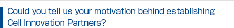 Could you tell us your motivation behind establishing Cell Innovation Partners?