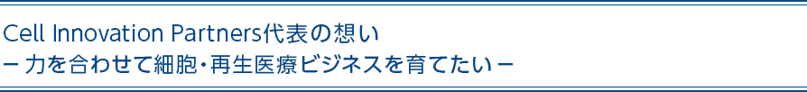 Cell Innovation Partners代表の想い ー力を合わせて細胞・再生医療ビジネスを育てたいー